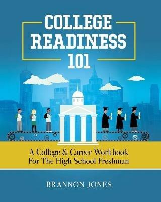 College Readiness 101: A College & Career Workbook for the High School Freshman - Brannon Jones - cover