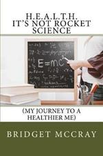 H.E.A.L.T.H.: It's Not Rocket Science: (My Journey to a Healthier Me)