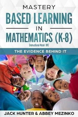 Mastery Based Learning in Mathematics (K-8): The Evidence Behind It - Jack E Hunter,Abbey Mezinko - cover
