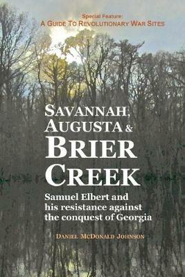 Savannah, Augusta & Brier Creek: Samuel Elbert and his resistance against the conquest of Georgia - Daniel McDonald Johnson - cover