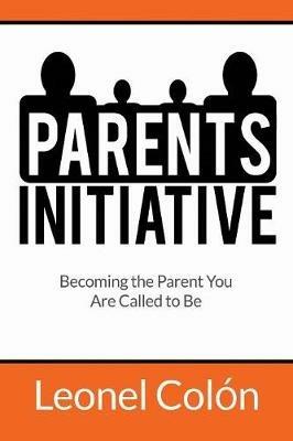 Parent's Initiative: Becoming the Parent You Are Called to Be - Leonel Colon - cover