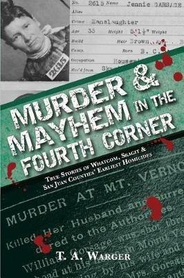Murder & Mayhem in the Fourth Corner: True Stories of Whatcom, Skagit, and San Juan Counties' Earliest Homicides - T a Warger - cover