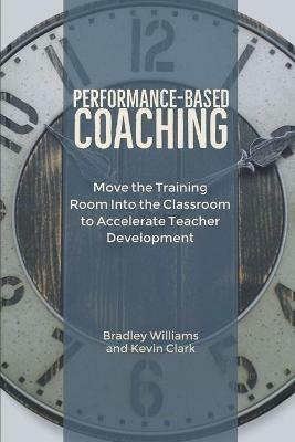 Performance-Based Coaching: Move the Training Room Into the Classroom to Accelerate Teacher Development - Bradley M Williams,Kevin J Clark - cover