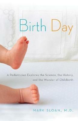 Birth Day: A Pediatrician Explores the Science, the History, and the Wonder of Childbirth - Mark Sloan - cover