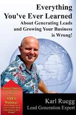 Everything You've Ever Learned about Generating Leads and Growing Your Business Is Wrong!