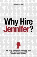 Why Hire Jennifer?: How to Use Branding and Uncommon Sense to Get Your First Job, Last Job, and Every Job in Between