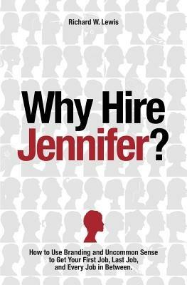 Why Hire Jennifer?: How to Use Branding and Uncommon Sense to Get Your First Job, Last Job, and Every Job in Between - Richard Lewis - cover