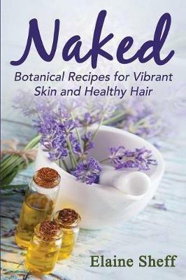 Naked: Botanical Recipes for Vibrant Skin and Healthy Hair - Sheff M Elaine - cover