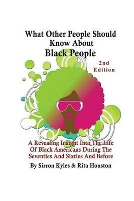 What Other People Should Know About Black People 2nd Edition: A Revealing Insight Into The Life Of Black Americans During the Sixties And Seventies And Before - Sirron V Kyles,Houston Rita - cover