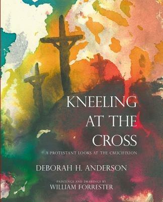 Kneeling at the Cross: A Protestant Looks at the Crucifixion - Deborah H Anderson - cover