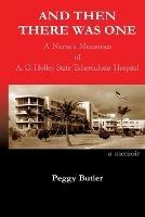 And Then There Was One: A Nurse's Memories of A.G. Holley State Tuberculosis Hospital - Peggy Butler - cover