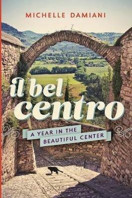 Il Bel Centro: A Year in the Beautiful Center - Michelle Damiani - cover