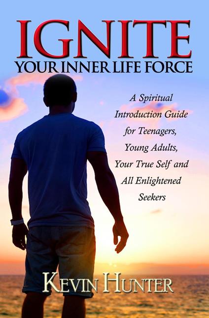 Ignite Your Inner Life Force: A Spiritual Introduction Guide for Teenagers, ?Young Adults, Your True Self and All Enlightened Seekers - Kevin Hunter - ebook