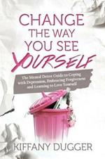 Change the Way You See Yourself: The Mental Detox Guide to Coping with Depression, Embracing Forgiveness and Learning to Love Yourself