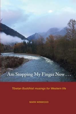 Am Stopping My Finger Now: Tibetan Buddhist musings for Western life - Mark S Winwood - cover