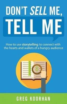 Don't Sell Me, Tell Me: How to use storytelling to connect with the hearts and wallets of a hungry audience - Greg Koorhan - cover