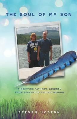 The Soul of My Son: A Grieving Father's Journey from Skeptic to Psychic Medium - Steven Joseph - cover