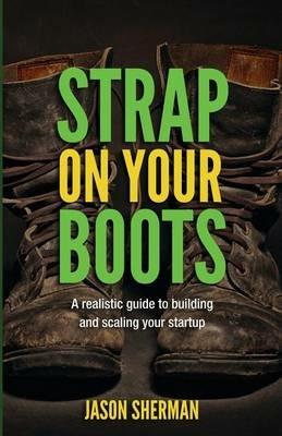 Strap on your Boots: A realistic guide to building and scaling your startup - Jason Sherman - cover