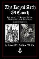 The Royal Arch of Enoch: The Impact of Masonic Ritual, Philosophy, and Symbolism, Second Edition - Robert W Sullivan IV - cover