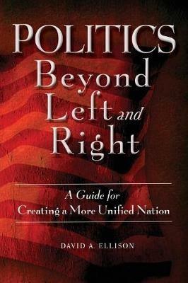 Politics Beyond Left and Right: A Guide for Creating a More Unified Nation - David A Ellison - cover