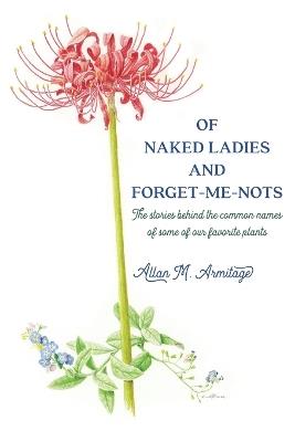 Of Naked Ladies and Forget-Me-Nots: The stories behind the common names of some of our favorite plants - Allan M Armitage - cover