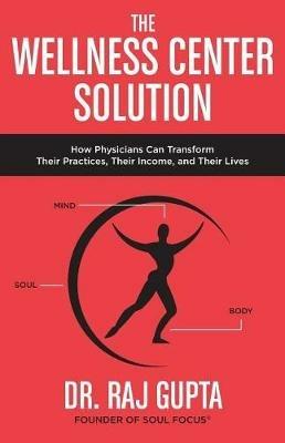 The Wellness Center Solution: How Physicians Can Transform Their Practices, Their Income, and Their Lives - Raj Gupta - cover