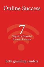 Online Success: 7 Steps to a Powerful Internet Presence: What small organizations, entrepreneurs, freelancers, writers, and business owners need to know about building an effective online presence.