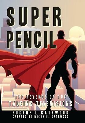 Super Pencil & The Revenge of the Talking Televisions - Eugene L Gatewood - cover