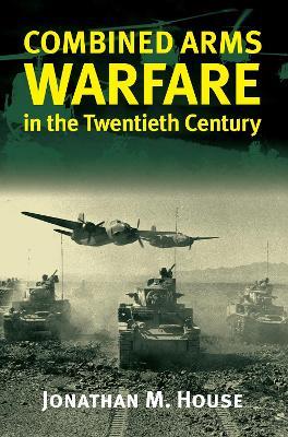 Combined Arms Warfare in the Twentieth Century - Jonathan M. House - cover