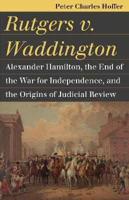 Rutgers v. Waddington: Alexander Hamilton, the End of the Warfor Independence, and the Origins of Judicial Review - Peter Charles Hoffer - cover