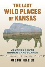 The Last Wild Places of Kansas: Journeys into Hidden Landscapes