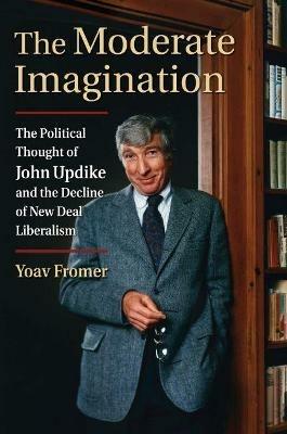 The Moderate Imagination: The Political Thought of John Updike and the Decline of New Deal Liberalism - Yoav Fromer - cover