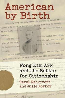 American by Birth: Wong Kim Ark and the Battle for Citizenship - Carl Nackenoff,Julie Novkov - cover