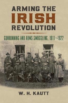 Arming the Irish Revolution: Gunrunning and Arms Smuggling, 1911-1922 - W. H. Kautt - cover