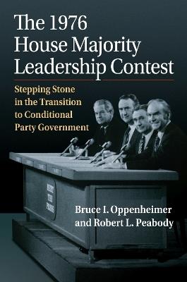 The 1976 House Majority Leadership Contest: Stepping Stone in the Transition to Conditional Party Government - Bruce I. Oppenheimer,Robert L. Peabody - cover