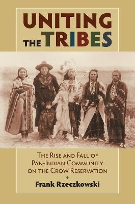 Uniting the Tribes: The Rise and Fall of Pan-Indian Community on the Crow Reservation - Frank Rzeczkowski - cover