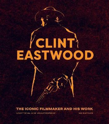 Clint Eastwood: The Iconic Filmmaker and his Work - Unofficial and Unauthorised - Ian Nathan - cover