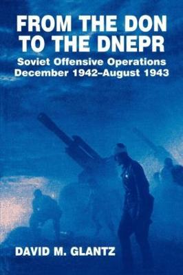 From the Don to the Dnepr: Soviet Offensive Operations, December 1942 - August 1943 - David M. Glantz - cover