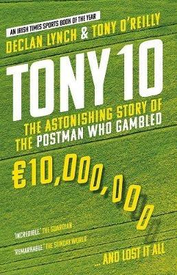 Tony 10: The Astonishing Story of the Postman who Gambled EURO10,000,000 ... and lost it all - Declan Lynch,Tony O'Reilly - cover