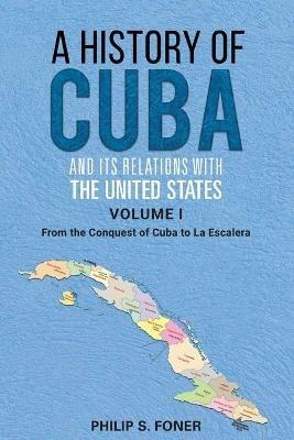 A History of Cuba and its Relations with the United States, Vol 1 1492-1845: From the Conquest of Cuba to La Escalera - Phillip Sheldon Foner - cover