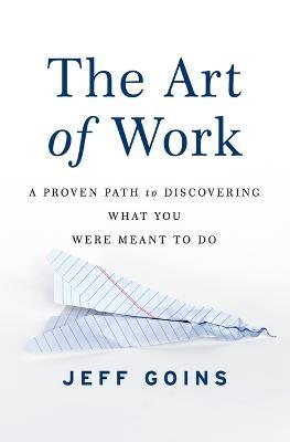 The Art of Work: A Proven Path to Discovering What You Were Meant to Do - Jeff Goins - cover