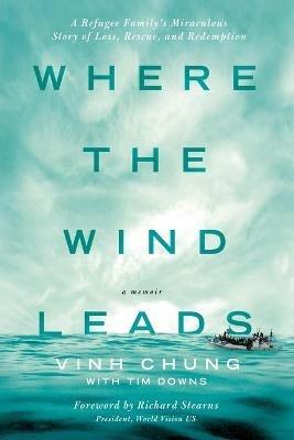 Where the Wind Leads: A Refugee Family's Miraculous Story of Loss, Rescue, and Redemption - Vinh Chung - cover