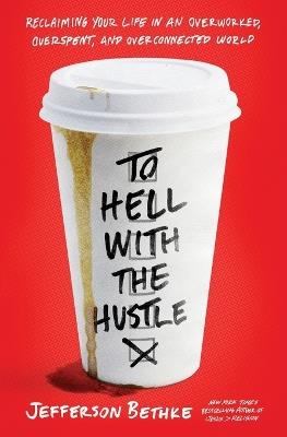 To Hell with the Hustle: Reclaiming Your Life in an Overworked, Overspent, and Overconnected World - Jefferson Bethke - cover