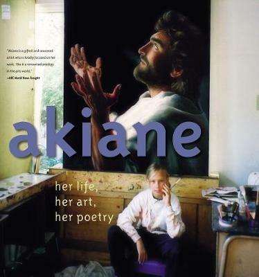 Akiane: Her Life, Her Art, Her Poetry: Her Life, Her Art, Her Poetry - Akiane Kramarik - cover