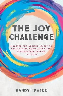 The Joy Challenge: Discover the Ancient Secret to Experiencing Worry-Defeating, Circumstance-Defying Happiness - Randy Frazee - cover