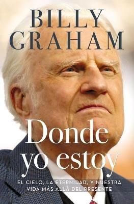 Donde yo estoy: El cielo, la eternidad, y nuestra vida más allá del presente - Billy Graham - cover