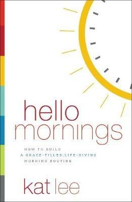 Hello Mornings: How to Build a Grace-Filled, Life-Giving Morning Routine - Kat Lee - cover