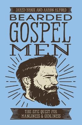 Bearded Gospel Men: The Epic Quest for Manliness and Godliness - Jared Brock,Aaron Alford - cover