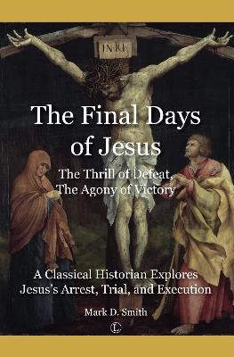 The Final Days of Jesus: The Thrill of Defeat, The Agony of Victory: A Classical Historian Explores Jesus's Arrest, Trial, and Execution - Mark Smith - cover