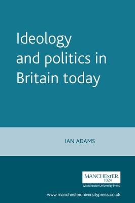 Ideology and Politics in Britain Today - Ian Adams - cover